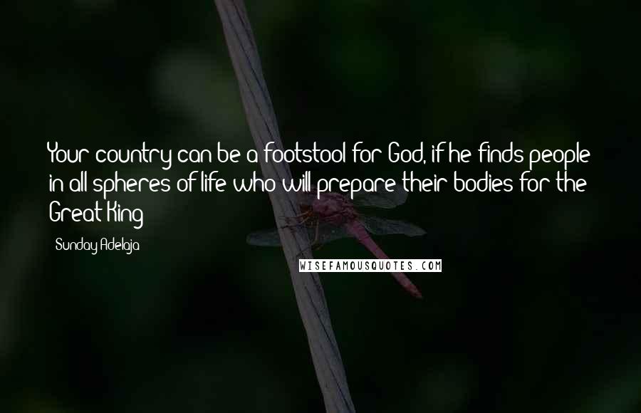 Sunday Adelaja Quotes: Your country can be a footstool for God, if he finds people in all spheres of life who will prepare their bodies for the Great King