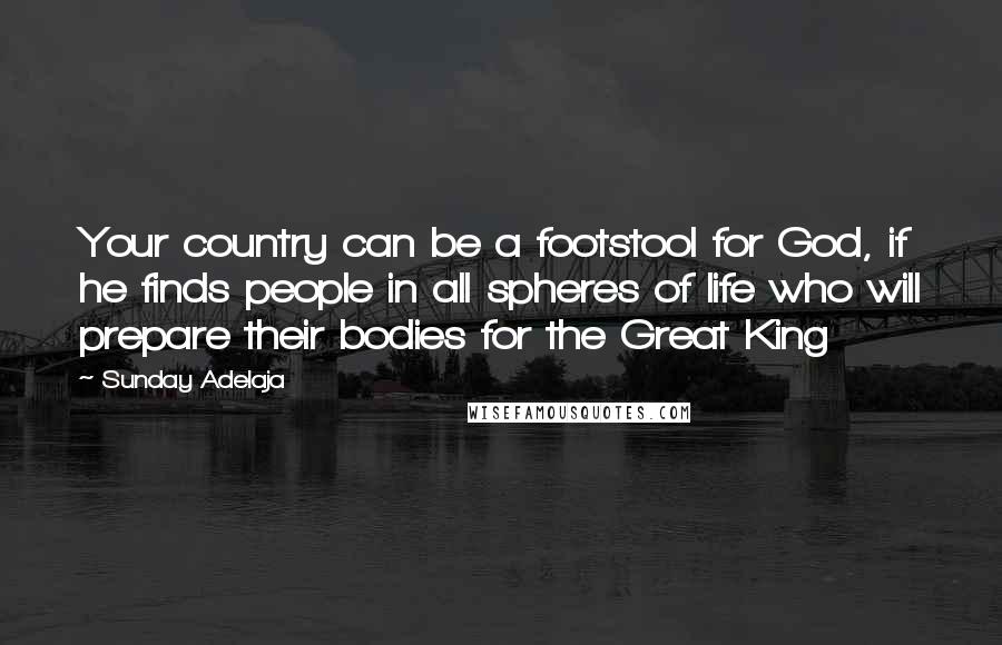 Sunday Adelaja Quotes: Your country can be a footstool for God, if he finds people in all spheres of life who will prepare their bodies for the Great King