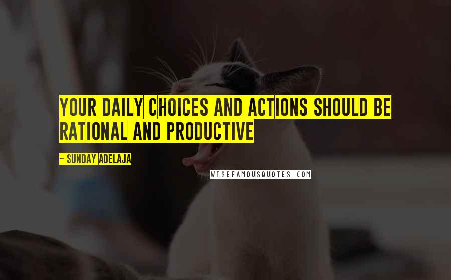 Sunday Adelaja Quotes: Your daily choices and actions should be rational and productive