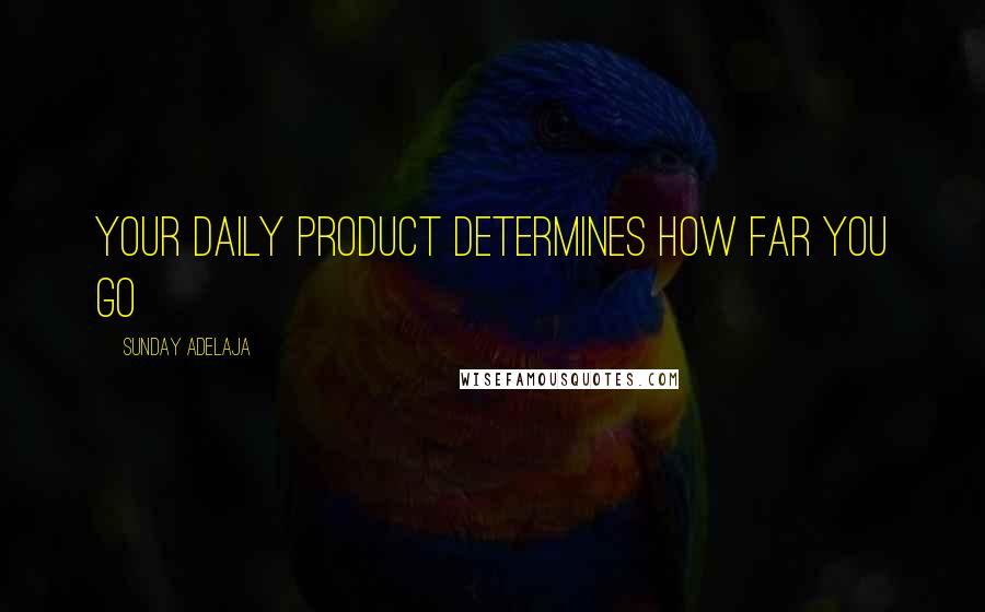 Sunday Adelaja Quotes: Your daily product determines how far you go