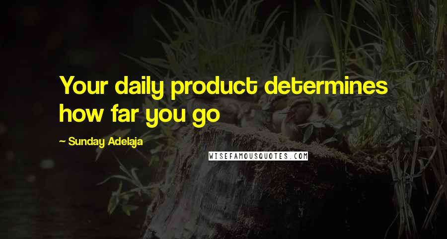 Sunday Adelaja Quotes: Your daily product determines how far you go