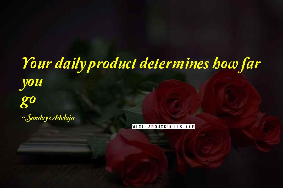 Sunday Adelaja Quotes: Your daily product determines how far you go