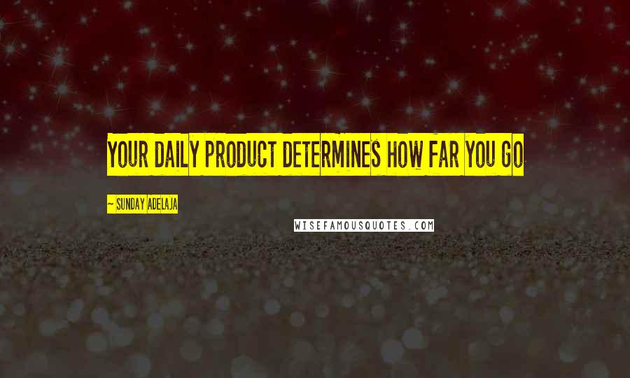 Sunday Adelaja Quotes: Your daily product determines how far you go