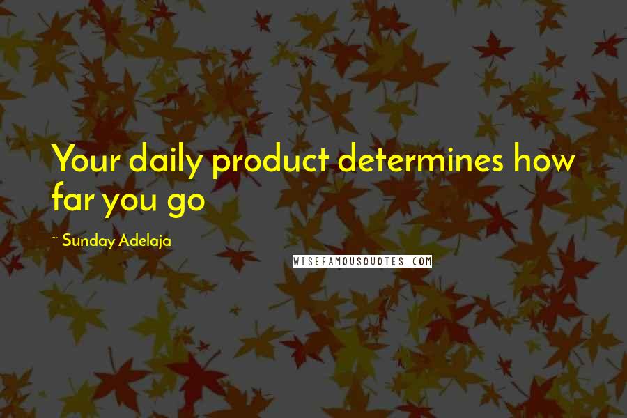 Sunday Adelaja Quotes: Your daily product determines how far you go