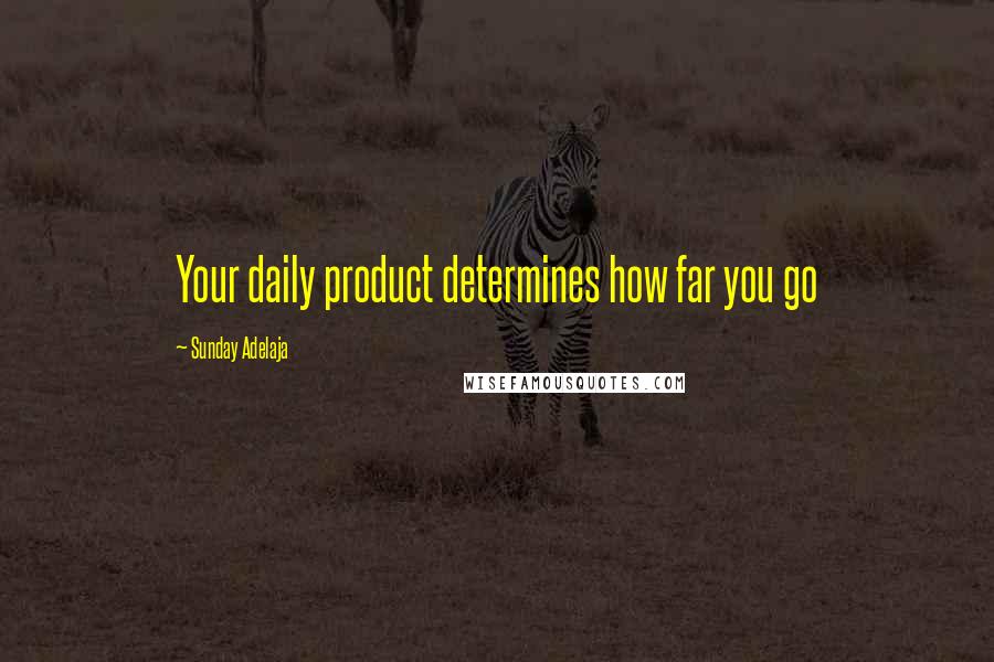 Sunday Adelaja Quotes: Your daily product determines how far you go