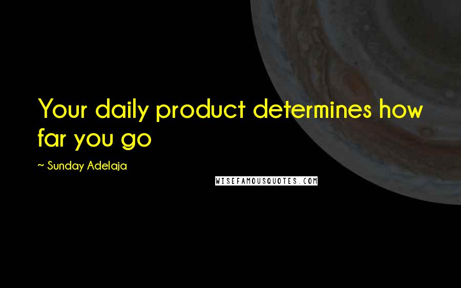 Sunday Adelaja Quotes: Your daily product determines how far you go