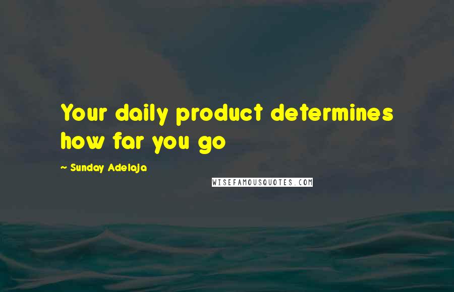 Sunday Adelaja Quotes: Your daily product determines how far you go