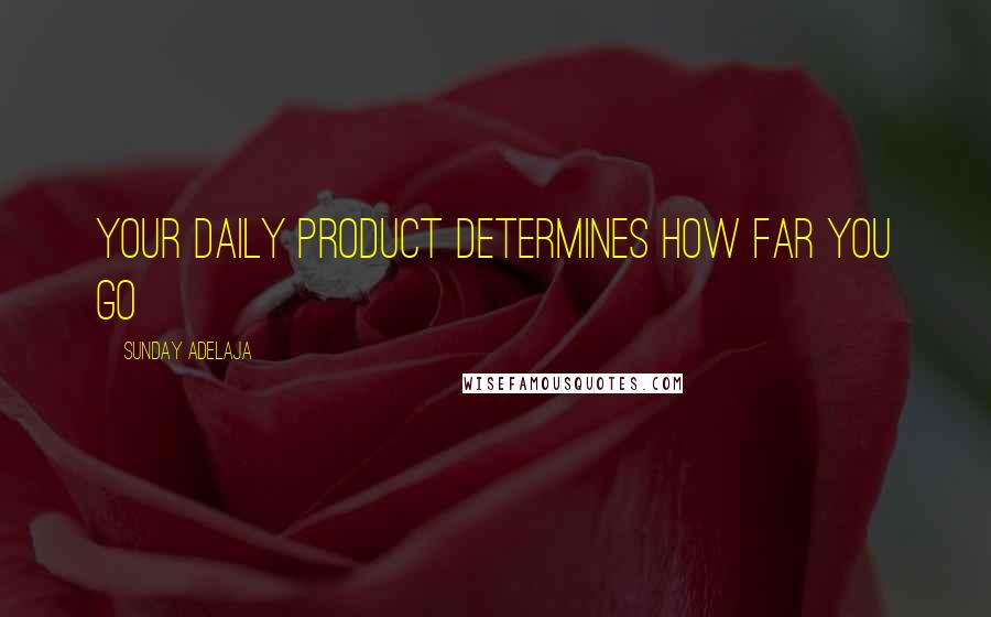 Sunday Adelaja Quotes: Your daily product determines how far you go