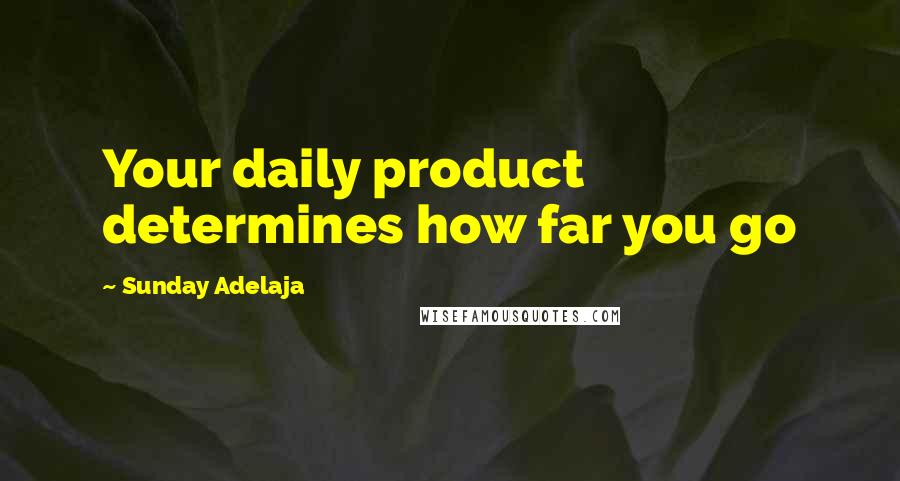 Sunday Adelaja Quotes: Your daily product determines how far you go