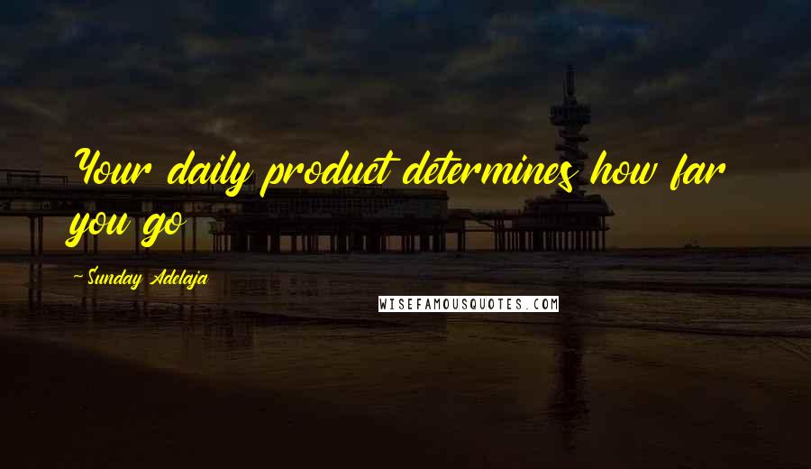 Sunday Adelaja Quotes: Your daily product determines how far you go