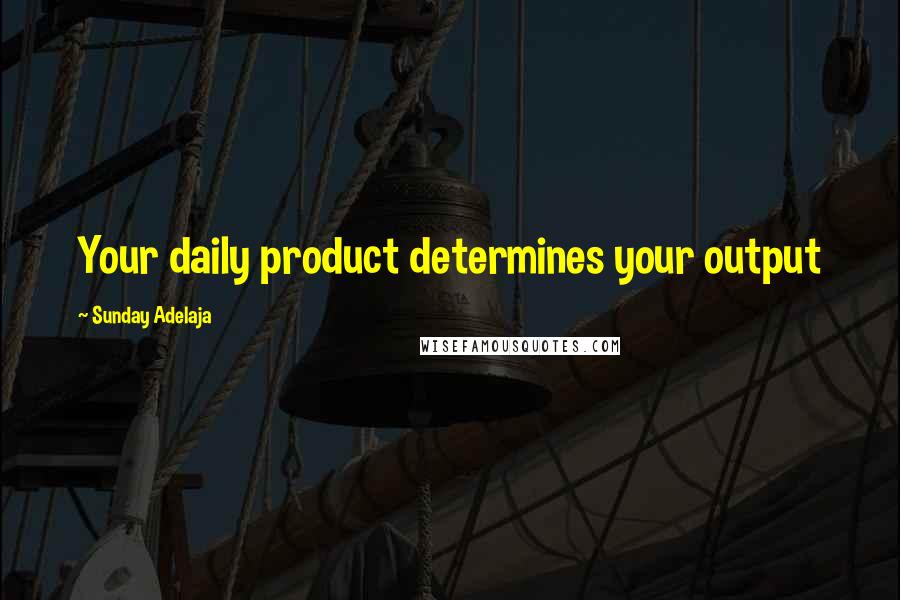 Sunday Adelaja Quotes: Your daily product determines your output