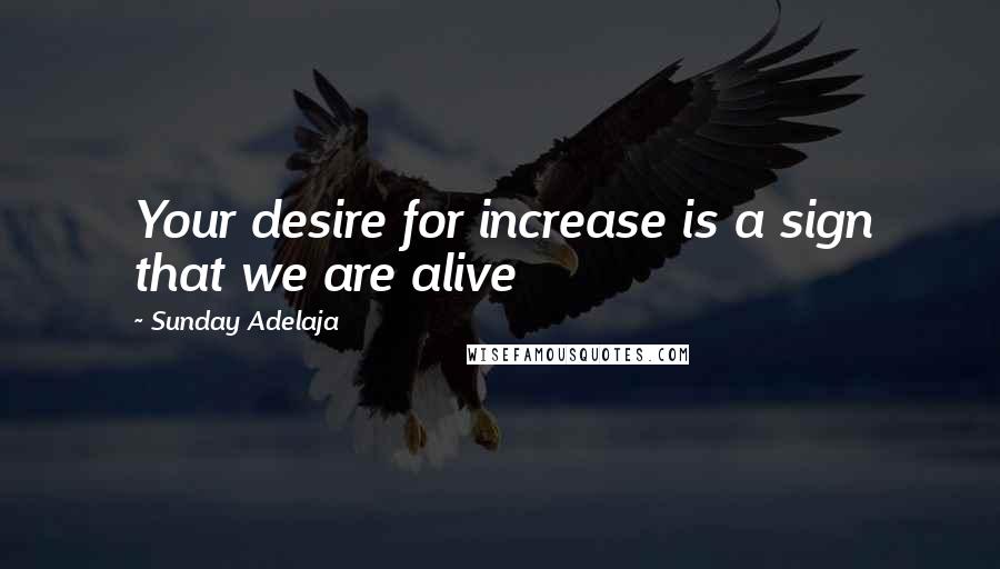 Sunday Adelaja Quotes: Your desire for increase is a sign that we are alive