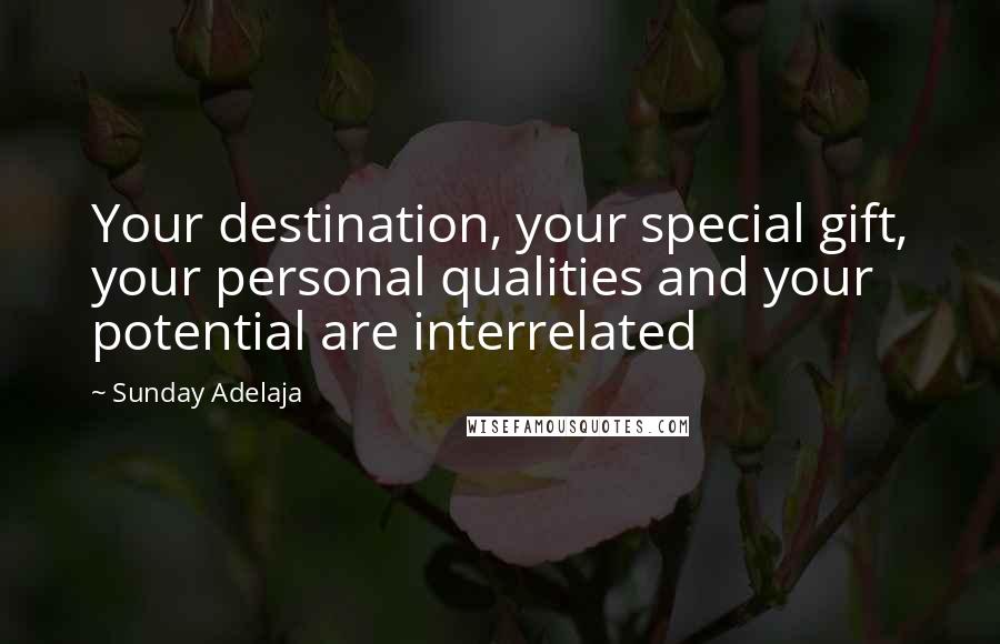 Sunday Adelaja Quotes: Your destination, your special gift, your personal qualities and your potential are interrelated