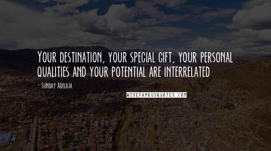 Sunday Adelaja Quotes: Your destination, your special gift, your personal qualities and your potential are interrelated