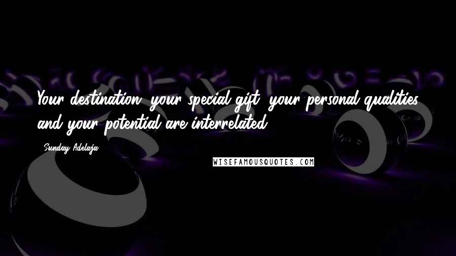Sunday Adelaja Quotes: Your destination, your special gift, your personal qualities and your potential are interrelated