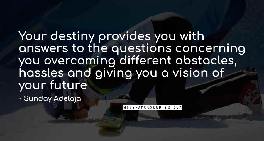 Sunday Adelaja Quotes: Your destiny provides you with answers to the questions concerning you overcoming different obstacles, hassles and giving you a vision of your future