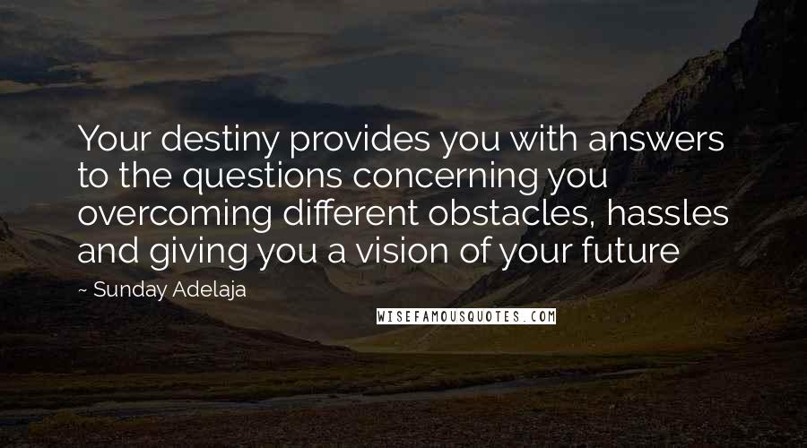 Sunday Adelaja Quotes: Your destiny provides you with answers to the questions concerning you overcoming different obstacles, hassles and giving you a vision of your future