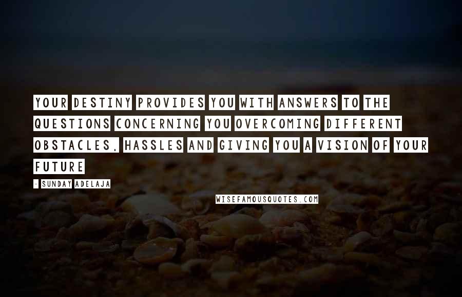 Sunday Adelaja Quotes: Your destiny provides you with answers to the questions concerning you overcoming different obstacles, hassles and giving you a vision of your future