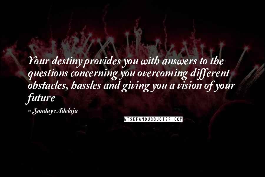 Sunday Adelaja Quotes: Your destiny provides you with answers to the questions concerning you overcoming different obstacles, hassles and giving you a vision of your future