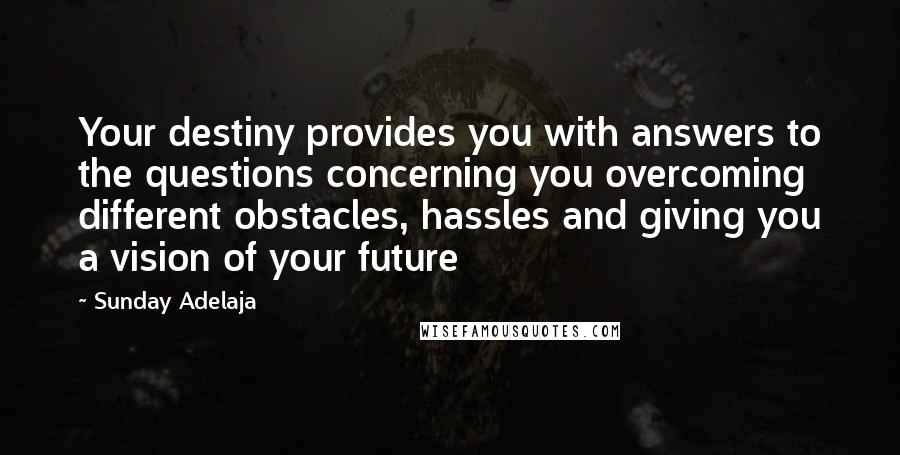 Sunday Adelaja Quotes: Your destiny provides you with answers to the questions concerning you overcoming different obstacles, hassles and giving you a vision of your future