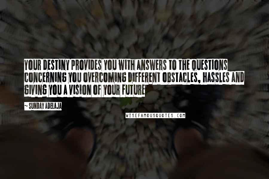 Sunday Adelaja Quotes: Your destiny provides you with answers to the questions concerning you overcoming different obstacles, hassles and giving you a vision of your future