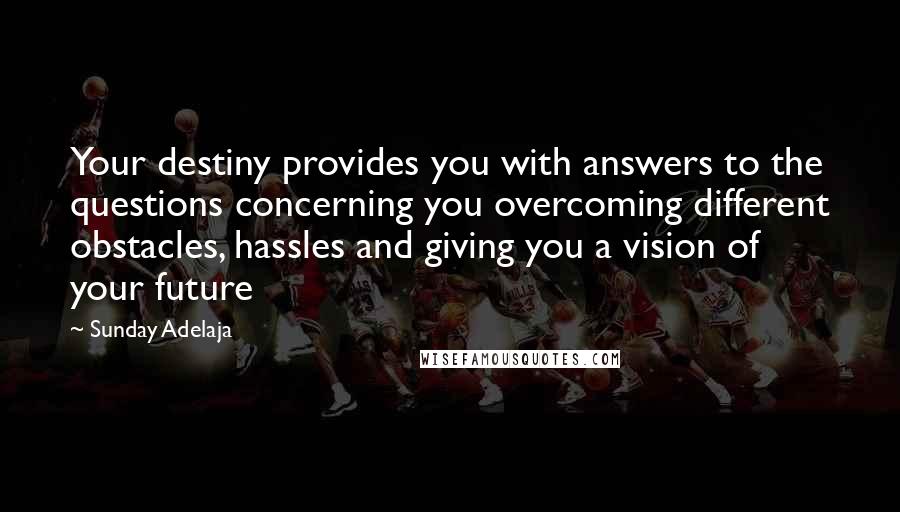 Sunday Adelaja Quotes: Your destiny provides you with answers to the questions concerning you overcoming different obstacles, hassles and giving you a vision of your future