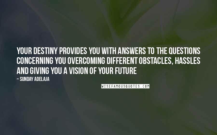 Sunday Adelaja Quotes: Your destiny provides you with answers to the questions concerning you overcoming different obstacles, hassles and giving you a vision of your future