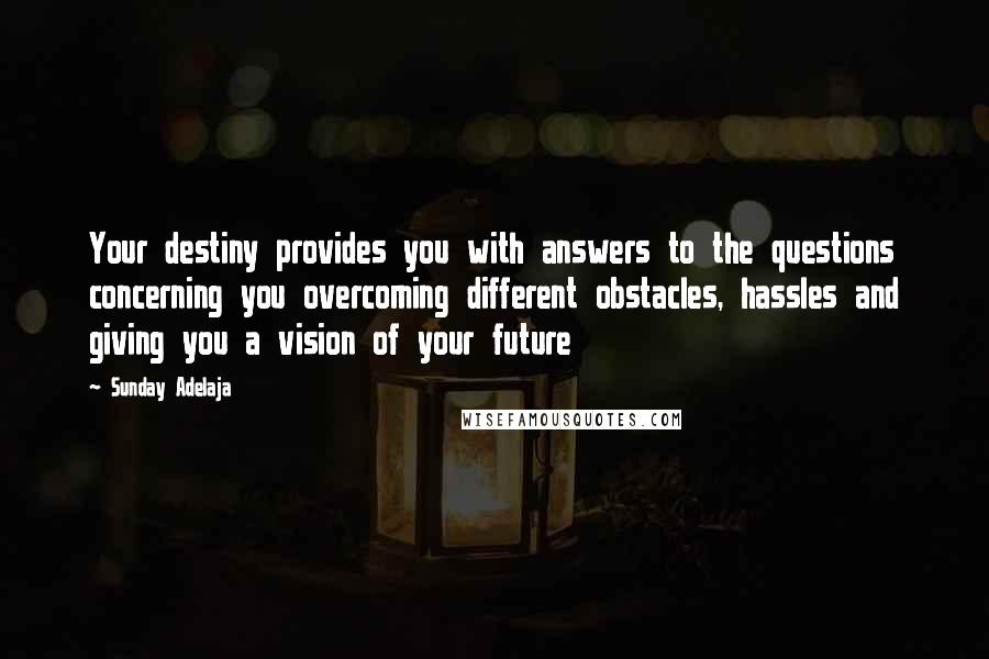 Sunday Adelaja Quotes: Your destiny provides you with answers to the questions concerning you overcoming different obstacles, hassles and giving you a vision of your future