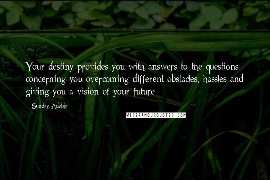 Sunday Adelaja Quotes: Your destiny provides you with answers to the questions concerning you overcoming different obstacles, hassles and giving you a vision of your future