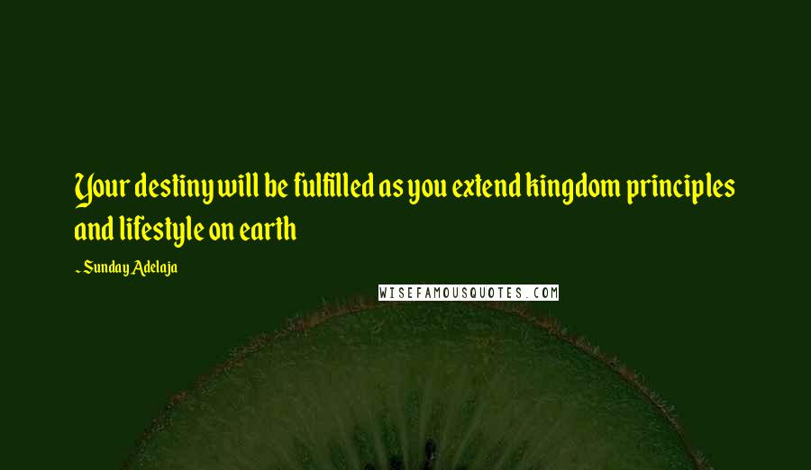 Sunday Adelaja Quotes: Your destiny will be fulfilled as you extend kingdom principles and lifestyle on earth