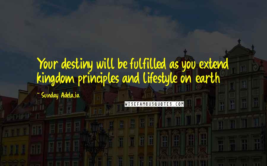 Sunday Adelaja Quotes: Your destiny will be fulfilled as you extend kingdom principles and lifestyle on earth