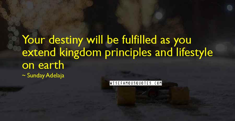 Sunday Adelaja Quotes: Your destiny will be fulfilled as you extend kingdom principles and lifestyle on earth