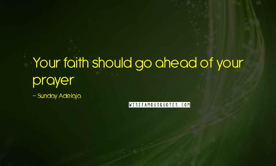 Sunday Adelaja Quotes: Your faith should go ahead of your prayer