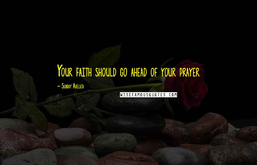 Sunday Adelaja Quotes: Your faith should go ahead of your prayer