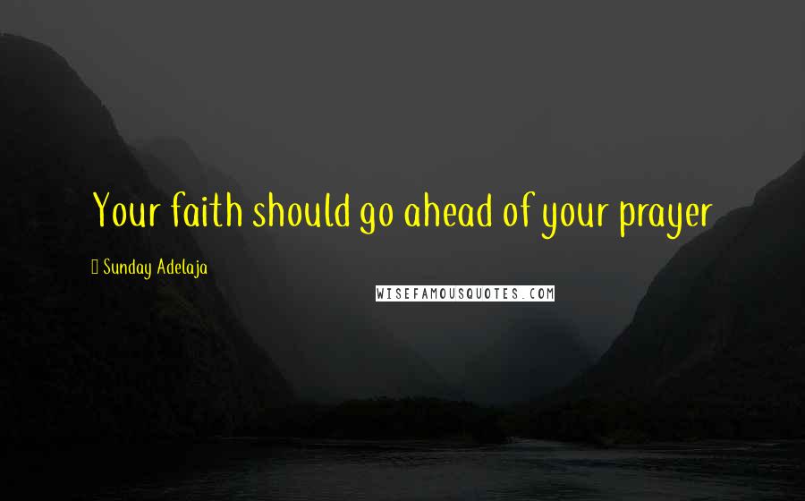 Sunday Adelaja Quotes: Your faith should go ahead of your prayer