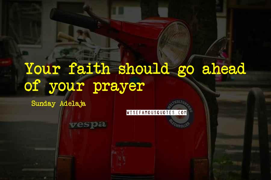 Sunday Adelaja Quotes: Your faith should go ahead of your prayer