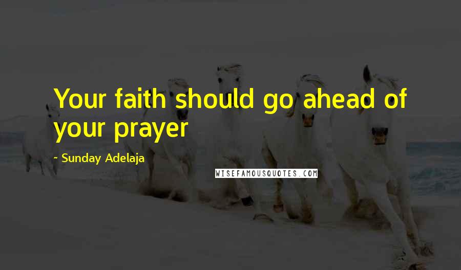 Sunday Adelaja Quotes: Your faith should go ahead of your prayer