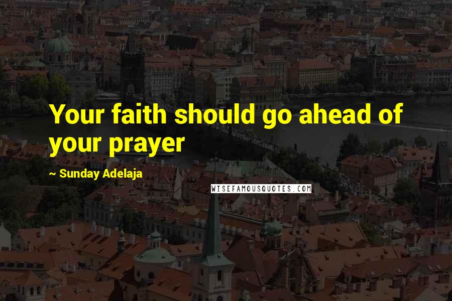 Sunday Adelaja Quotes: Your faith should go ahead of your prayer