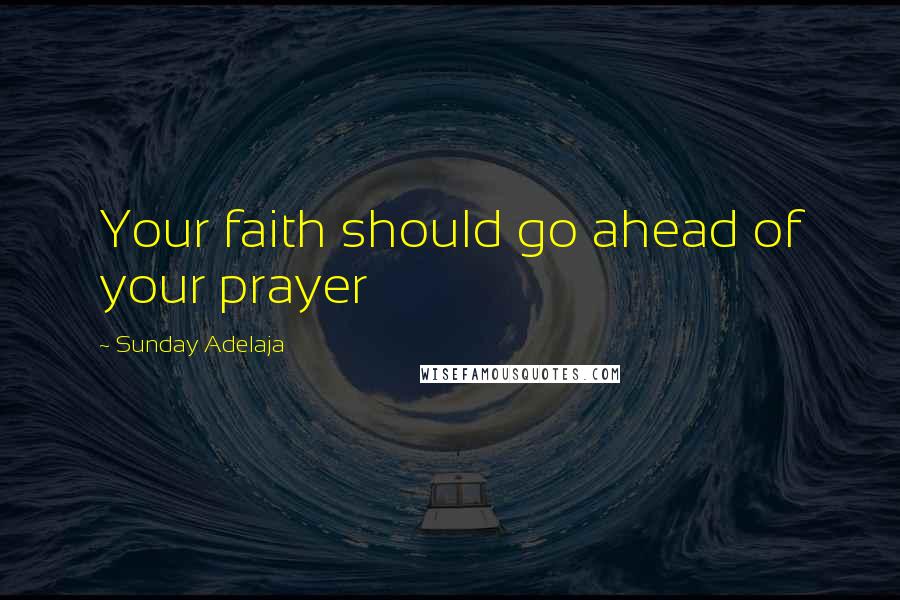 Sunday Adelaja Quotes: Your faith should go ahead of your prayer