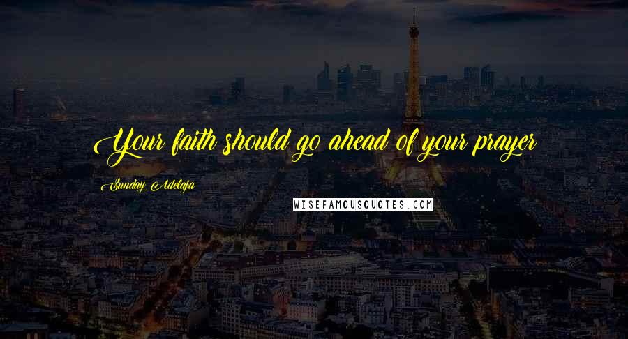 Sunday Adelaja Quotes: Your faith should go ahead of your prayer