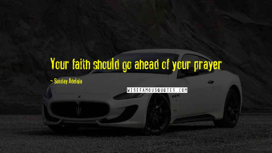 Sunday Adelaja Quotes: Your faith should go ahead of your prayer