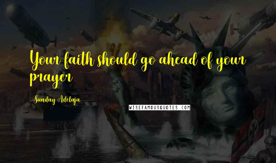 Sunday Adelaja Quotes: Your faith should go ahead of your prayer