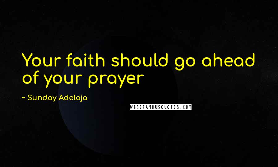 Sunday Adelaja Quotes: Your faith should go ahead of your prayer