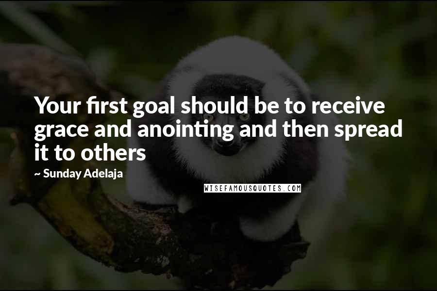 Sunday Adelaja Quotes: Your first goal should be to receive grace and anointing and then spread it to others