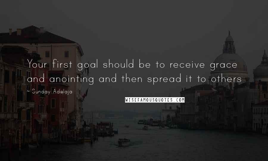 Sunday Adelaja Quotes: Your first goal should be to receive grace and anointing and then spread it to others