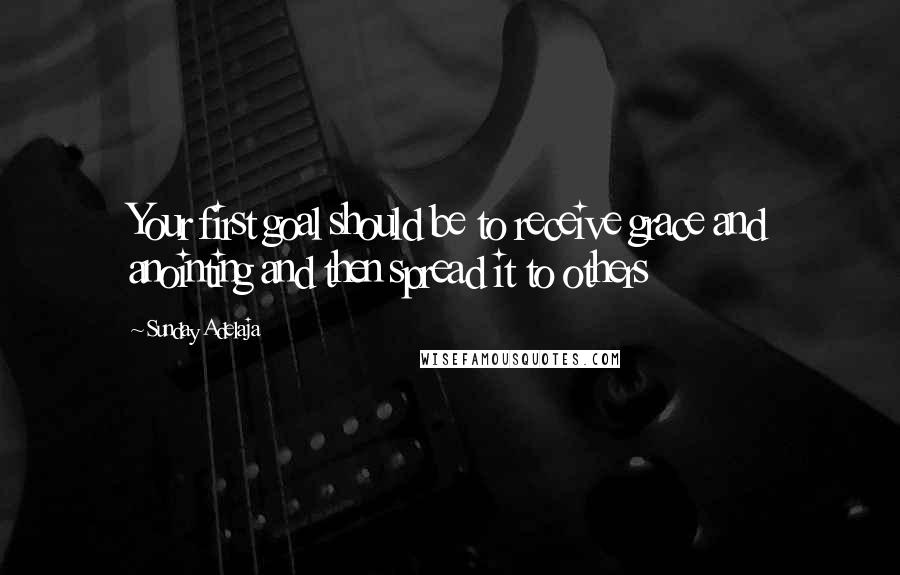 Sunday Adelaja Quotes: Your first goal should be to receive grace and anointing and then spread it to others