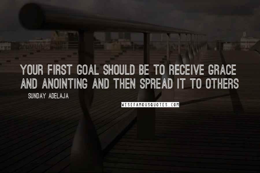 Sunday Adelaja Quotes: Your first goal should be to receive grace and anointing and then spread it to others