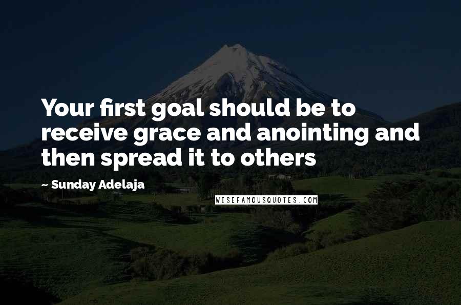 Sunday Adelaja Quotes: Your first goal should be to receive grace and anointing and then spread it to others