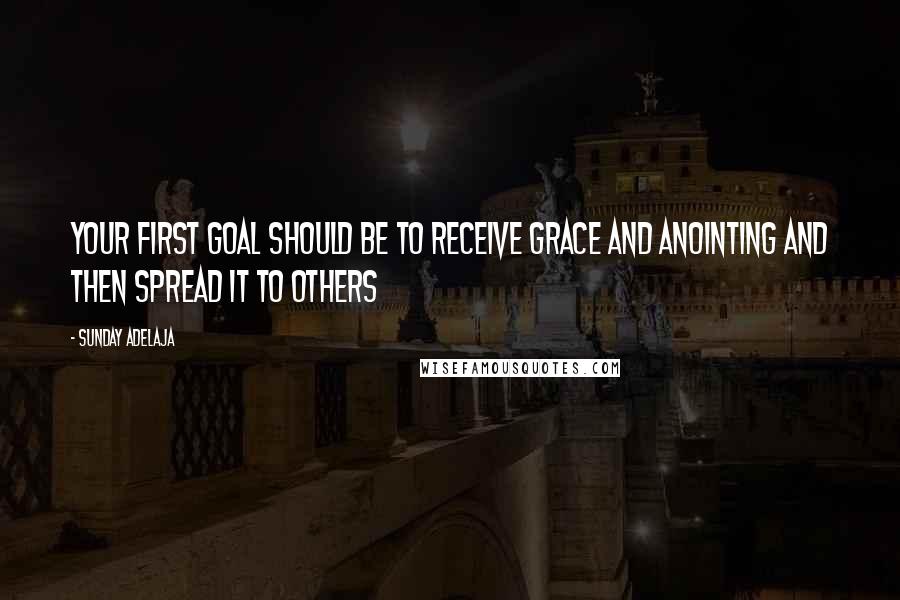 Sunday Adelaja Quotes: Your first goal should be to receive grace and anointing and then spread it to others