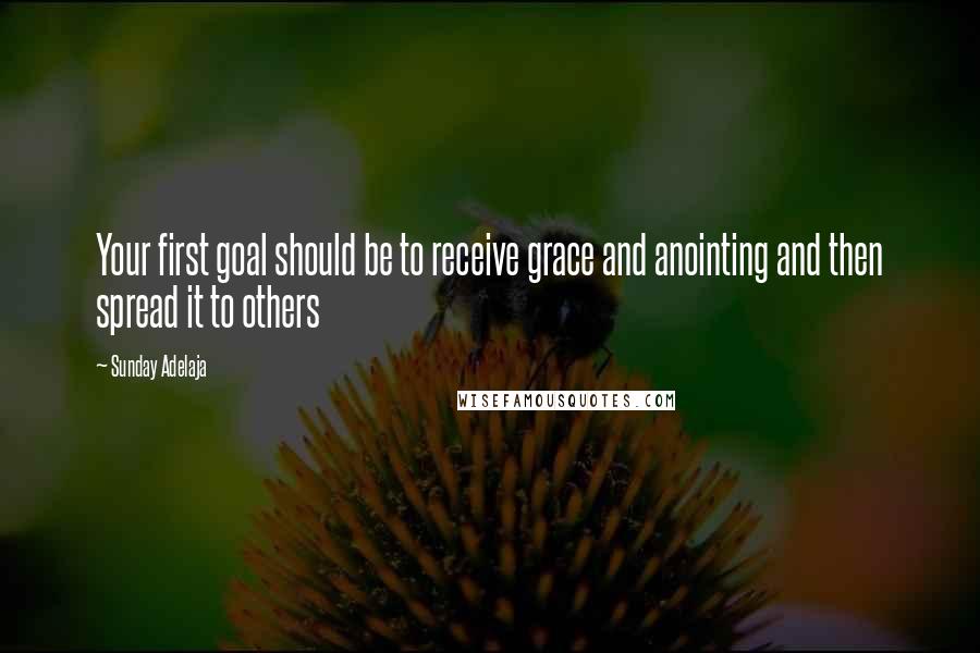 Sunday Adelaja Quotes: Your first goal should be to receive grace and anointing and then spread it to others
